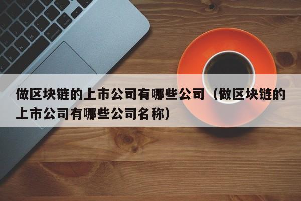 做区块链的上市公司有哪些公司（做区块链的上市公司有哪些公司名称）-图1