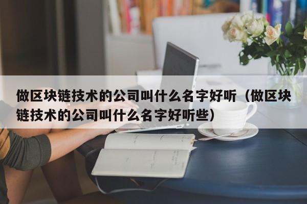 做区块链技术的公司叫什么名字好听（做区块链技术的公司叫什么名字好听些）-图1