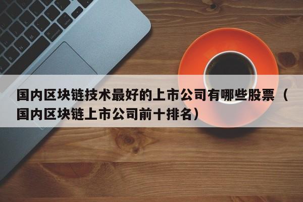 国内区块链技术最好的上市公司有哪些股票（国内区块链上市公司前十排名）-图1