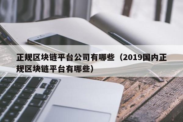 正规区块链平台公司有哪些（2019国内正规区块链平台有哪些）-图1