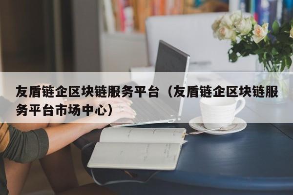 友盾链企区块链服务平台（友盾链企区块链服务平台市场中心）-图1