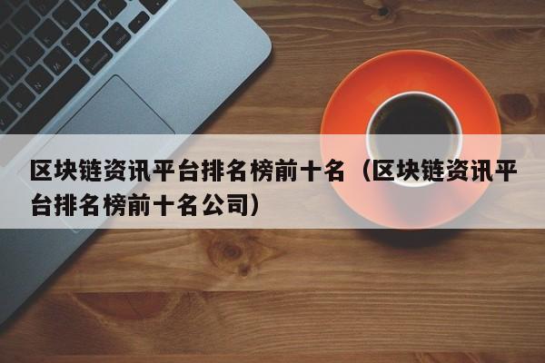 区块链资讯平台排名榜前十名（区块链资讯平台排名榜前十名公司）-图1