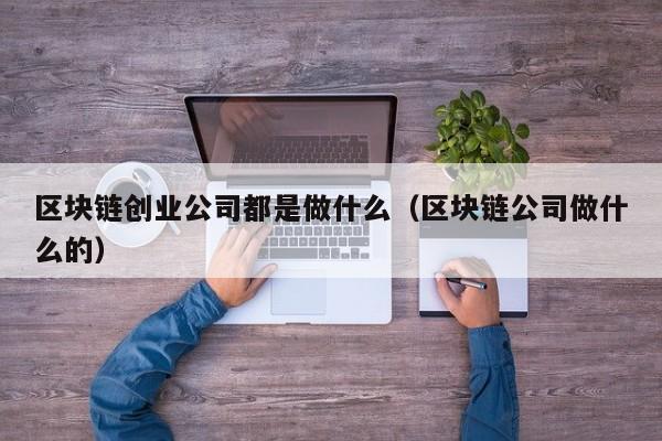 区块链创业公司都是做什么（区块链公司做什么的）-图1