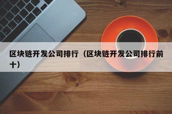 区块链开发公司排行（区块链开发公司排行前十）-图1