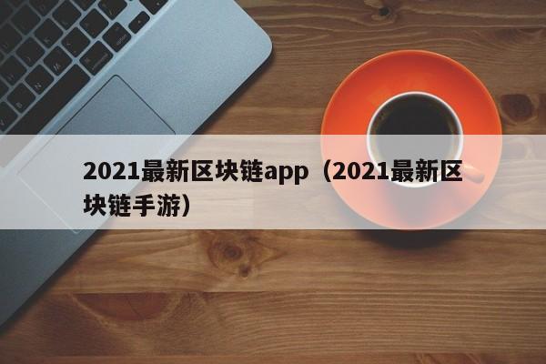 2021最新区块链app（2021最新区块链手游）-图1