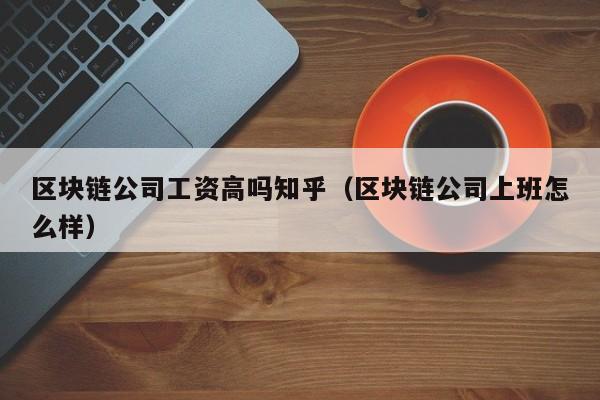 区块链公司工资高吗知乎（区块链公司上班怎么样）-图1