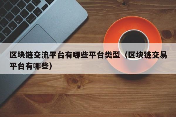 区块链交流平台有哪些平台类型（区块链交易平台有哪些）-图1