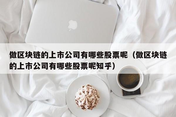 做区块链的上市公司有哪些股票呢（做区块链的上市公司有哪些股票呢知乎）-图1