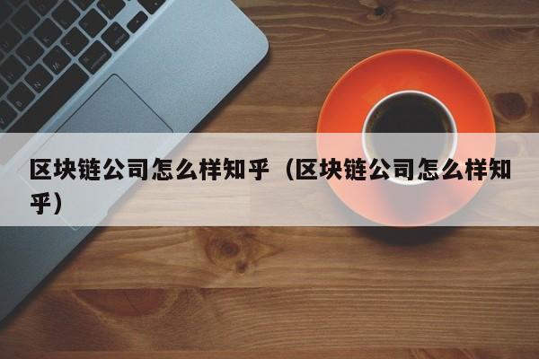 区块链公司怎么样知乎（区块链公司怎么样知乎）-图1