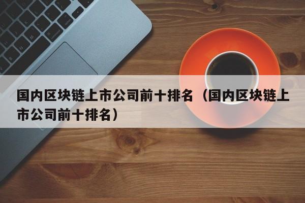 国内区块链上市公司前十排名（国内区块链上市公司前十排名）-图1