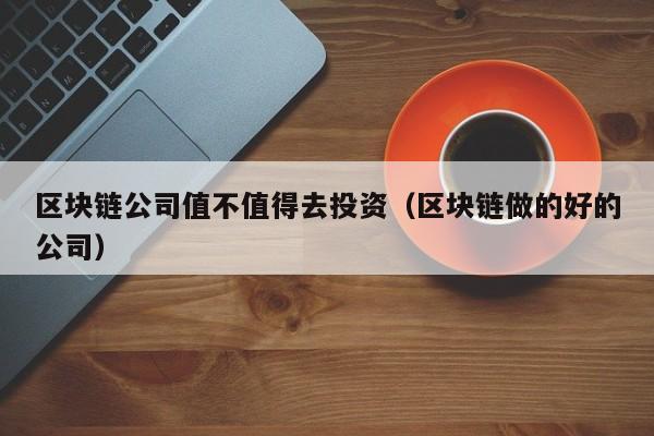 区块链公司值不值得去投资（区块链做的好的公司）-图1