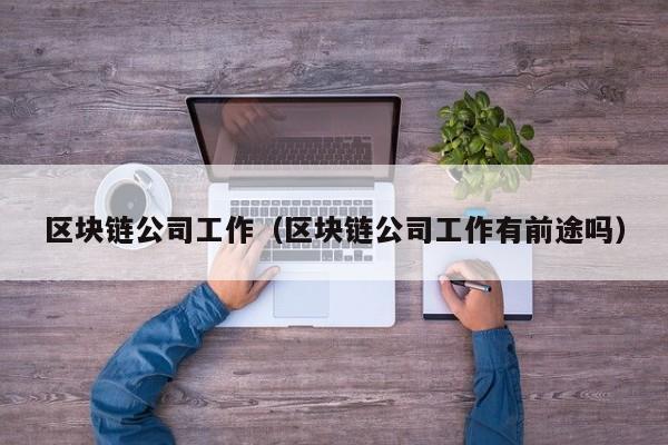 区块链公司工作（区块链公司工作有前途吗）-图1