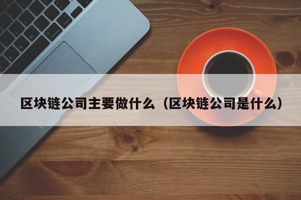 区块链公司主要做什么（区块链公司是什么）-图1