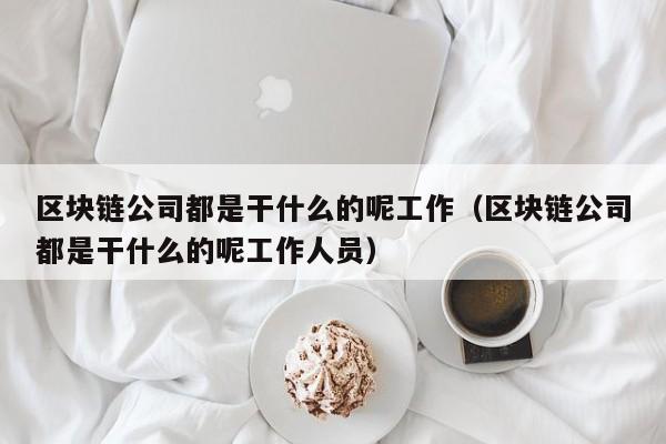 区块链公司都是干什么的呢工作（区块链公司都是干什么的呢工作人员）-图1