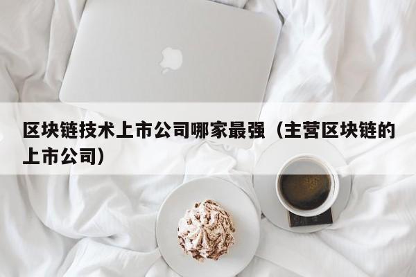 区块链技术上市公司哪家最强（主营区块链的上市公司）-图1
