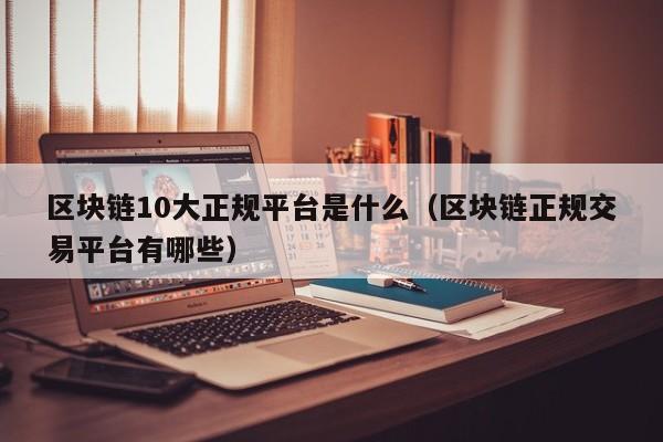 区块链10大正规平台是什么（区块链正规交易平台有哪些）-图1