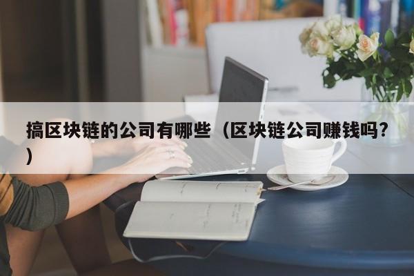 搞区块链的公司有哪些（区块链公司赚钱吗?）-图1