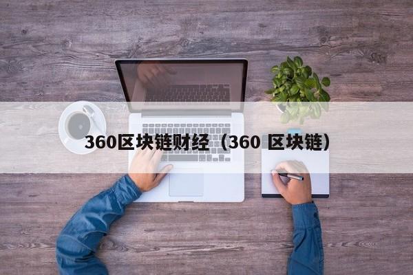 360区块链财经（360 区块链）-图1