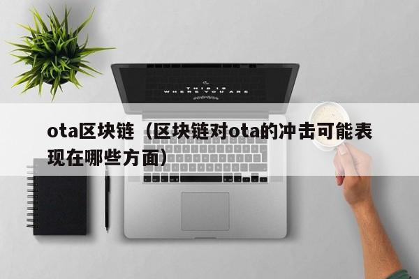 ota区块链（区块链对ota的冲击可能表现在哪些方面）-图1