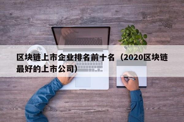 区块链上市企业排名前十名（2020区块链最好的上市公司）-图1