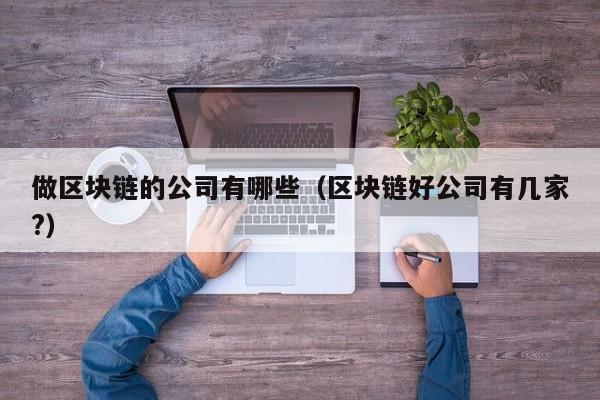 做区块链的公司有哪些（区块链好公司有几家?）-图1