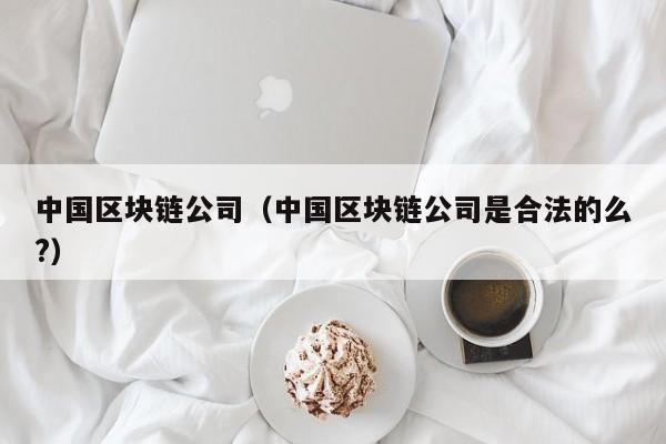 中国区块链公司（中国区块链公司是合法的么?）-图1