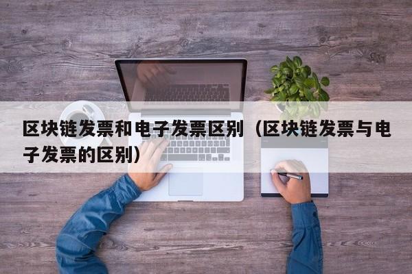 区块链发票和电子发票区别（区块链发票与电子发票的区别）-图1