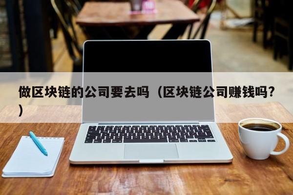 做区块链的公司要去吗（区块链公司赚钱吗?）-图1