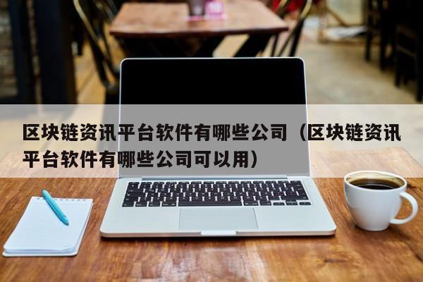 区块链资讯平台软件有哪些公司（区块链资讯平台软件有哪些公司可以用）-图1