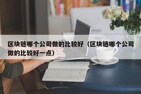 区块链哪个公司做的比较好（区块链哪个公司做的比较好一点）-图1