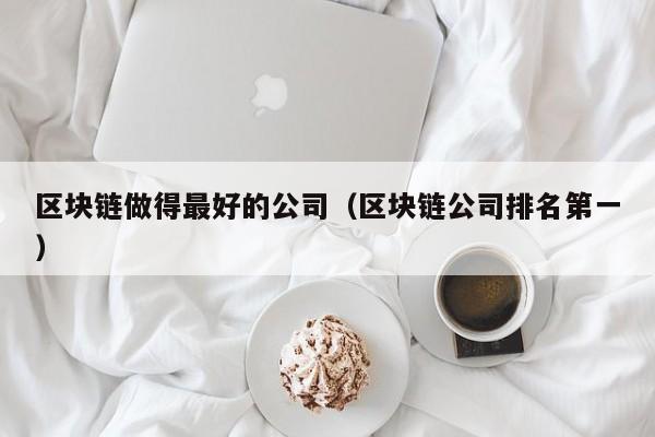 区块链做得最好的公司（区块链公司排名第一）-图1