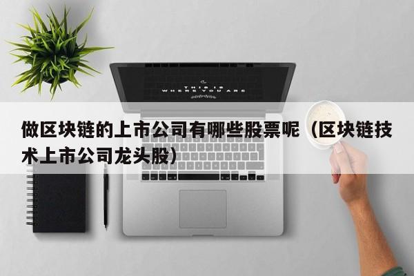 做区块链的上市公司有哪些股票呢（区块链技术上市公司龙头股）-图1