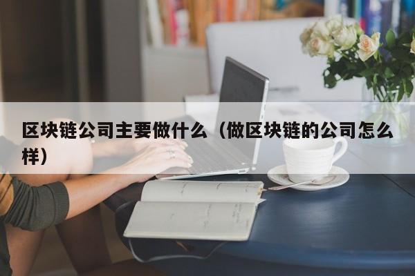 区块链公司主要做什么（做区块链的公司怎么样）-图1