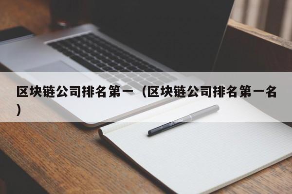 区块链公司排名第一（区块链公司排名第一名）-图1
