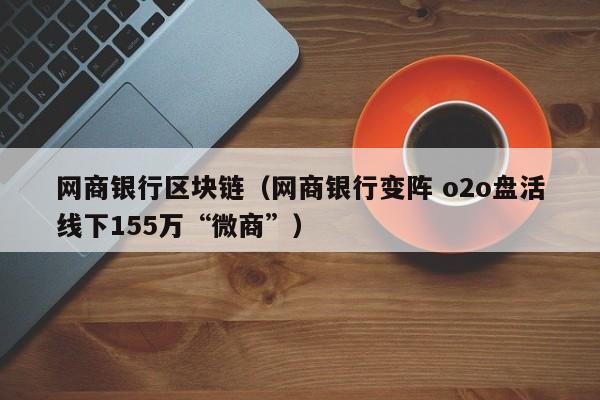 网商银行区块链（网商银行变阵 o2o盘活线下155万“微商”）-图1