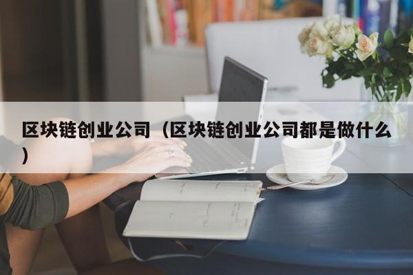 区块链创业公司（区块链创业公司都是做什么）-图1