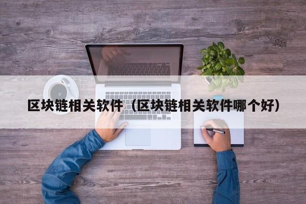 区块链相关软件（区块链相关软件哪个好）-图1