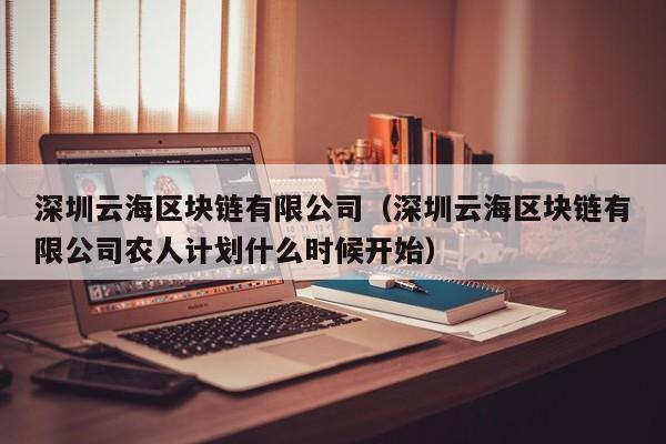 深圳云海区块链有限公司（深圳云海区块链有限公司农人计划什么时候开始）-图1