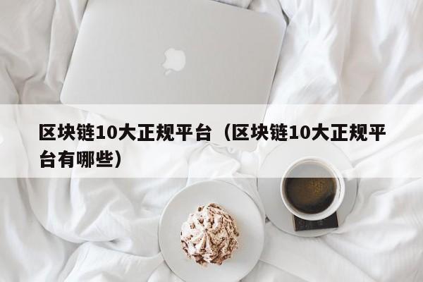 区块链10大正规平台（区块链10大正规平台有哪些）-图1