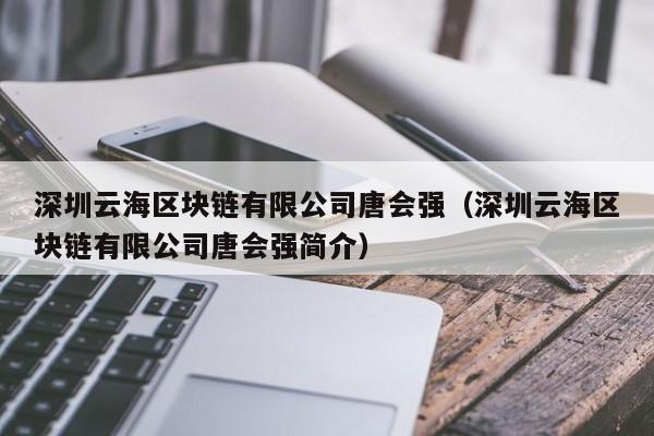 深圳云海区块链有限公司唐会强（深圳云海区块链有限公司唐会强简介）-图1