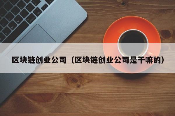 区块链创业公司（区块链创业公司是干嘛的）-图1