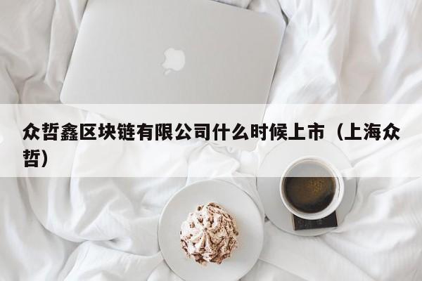 众哲鑫区块链有限公司什么时候上市（上海众哲）-图1