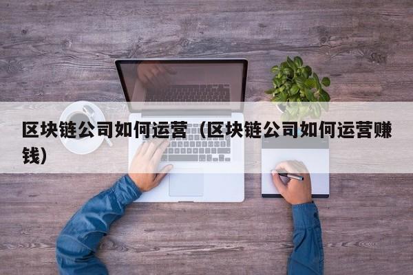 区块链公司如何运营（区块链公司如何运营赚钱）-图1
