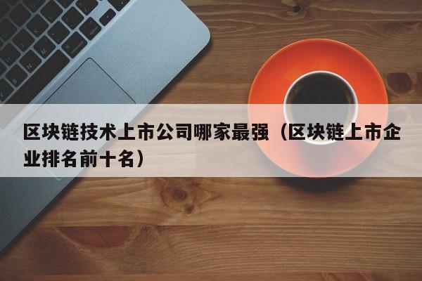 区块链技术上市公司哪家最强（区块链上市企业排名前十名）-图1