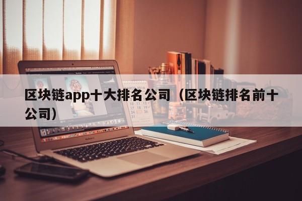 区块链app十大排名公司（区块链排名前十公司）-图1