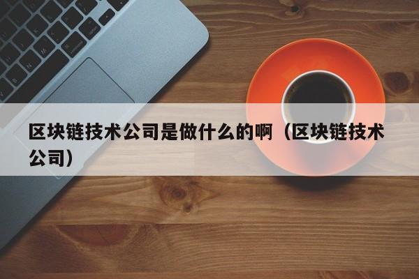 区块链技术公司是做什么的啊（区块链技术 公司）-图1