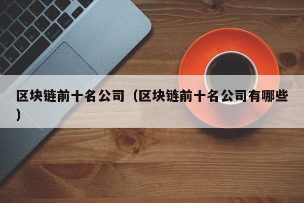 区块链前十名公司（区块链前十名公司有哪些）-图1