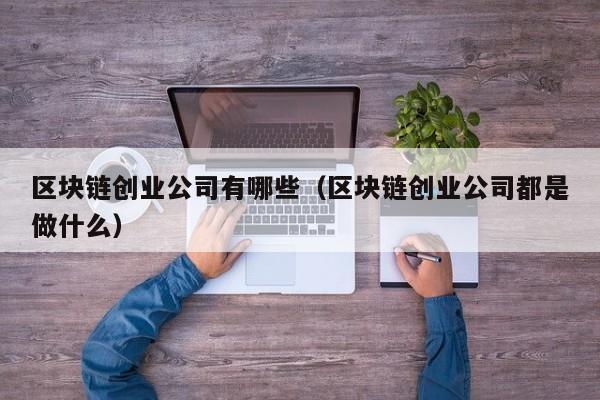 区块链创业公司有哪些（区块链创业公司都是做什么）-图1