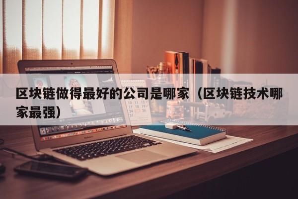 区块链做得最好的公司是哪家（区块链技术哪家最强）-图1