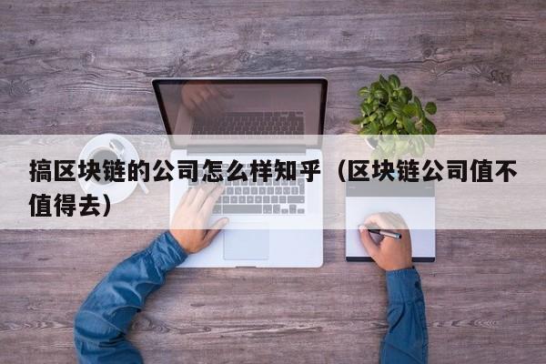 搞区块链的公司怎么样知乎（区块链公司值不值得去）-图1
